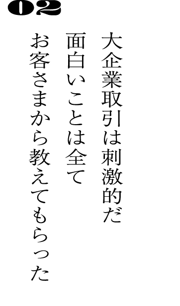 02大企業取引は刺激的だ面白いことは全てお客さまから教えてもらった