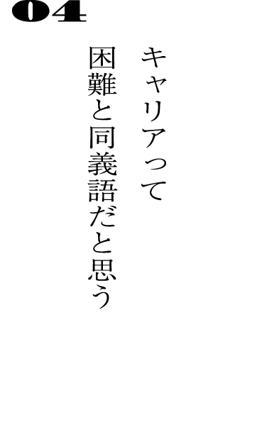 04キャリアって困難と同義語だと思う