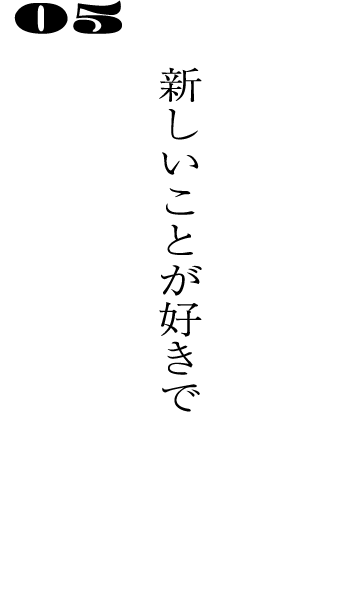 05新しいことが好きで