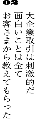 02大企業取引は刺激的だ面白いことは全てお客さまから教えてもらった