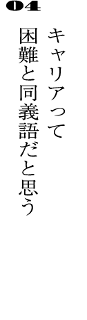 04キャリアって困難と同義語だと思う