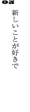 05新しいことが好きで