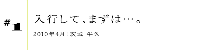 #1 入行して、まずは…。2010年4月:茨城 牛久