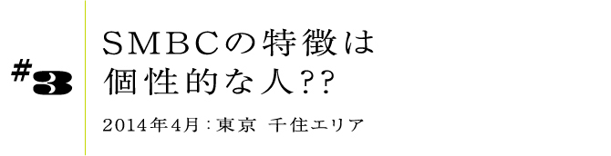 #3 SMBCの特徴は個性的な人?? 2014年4月:東京 千住エリア