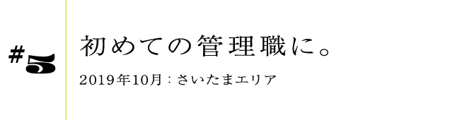 #5 2019年10月:さいたまエリア初めての管理職に。