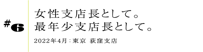 #6 女性支店長として。最年少支店長として。2022年4月:東京 荻窪支店