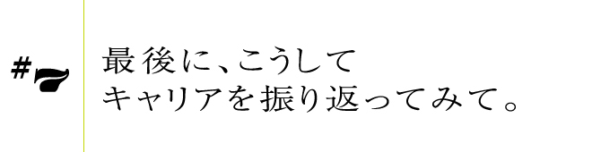 #7 最後に、こうしてキャリアを振り返ってみて。