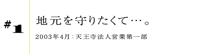 #12003年4月:天王寺法人営業第一部地元を守りたくて…。