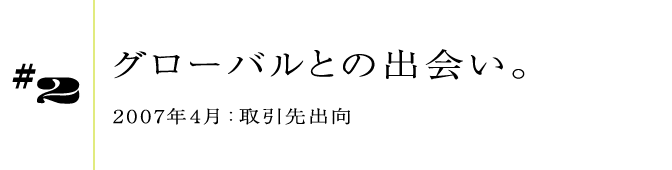 #22007年4月:取引先出向グローバルとの出会い。