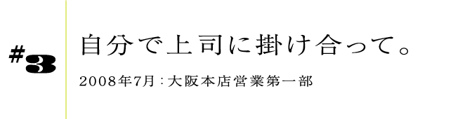 #32008年7月:大阪本店営業第一部自分で上司に掛け合って。