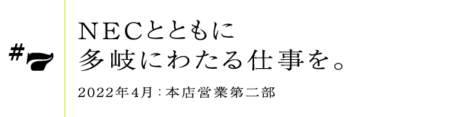 #72022年4月:本店営業第二部NECとともに多岐にわたる仕事を。