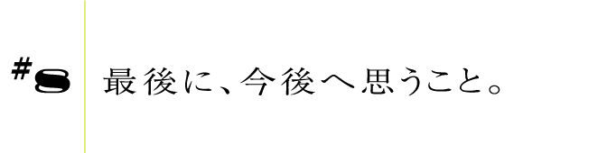 #8最後に、今後へ思うこと。