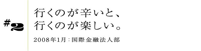 #22008年1月:国際金融法人部行くのが辛いと、行くのが楽しい。