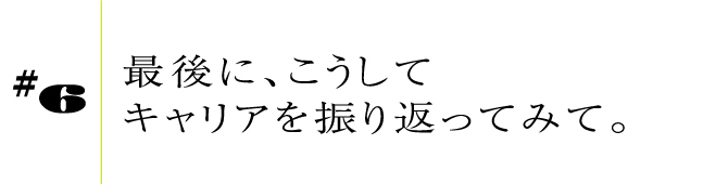 #6最後に、こうしてキャリアを振り返ってみて。