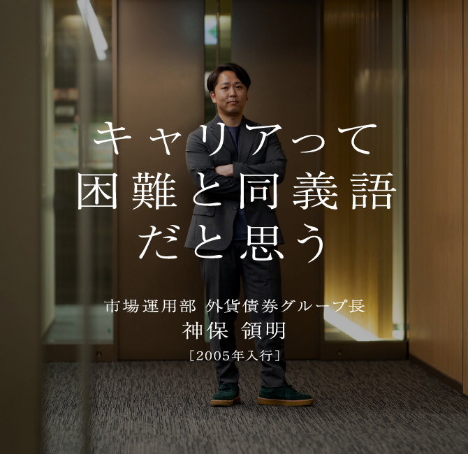 神保 領明市場運用部 外貨債券グループ長［2005年入行］キャリアって困難と同義語だと思う