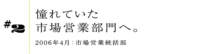 #22006年4月:市場営業統括部憧れていた市場営業部門へ。