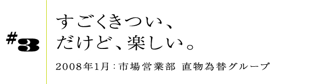 #32008年1月:市場営業部 直物為替グループすごくきつい、だけど、楽しい。