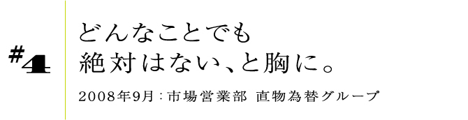 #42008年9月:市場営業部 直物為替グループどんなことでも絶対はない、と胸に。