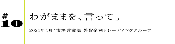 #102021年4月:市場営業部 外貨金利トレーディンググループわがままを、言って。