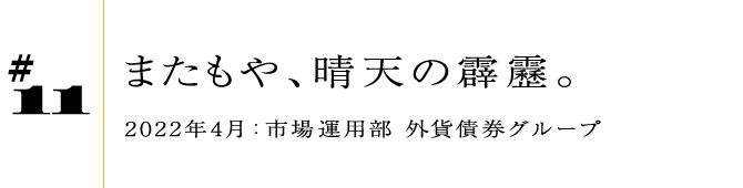 #11 またもや、晴天の霹靂。 2022年4月:市場運用部 外貨債券グループ
