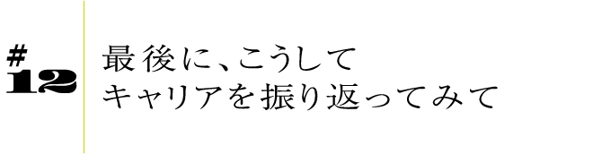 #12最後に、こうしてキャリアを振り返ってみて
