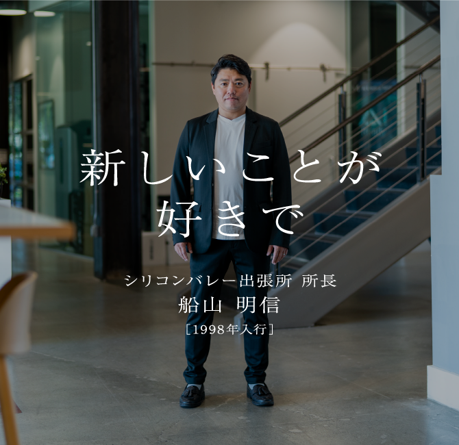 船山 明信シリコンバレー出張所 所長［1998年入行］新しいことが好きで