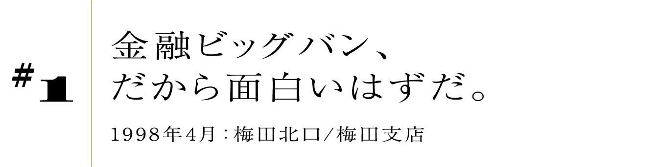 #1 1998年4月:梅田北口/梅田支店金融ビッグバン、だから面白いはずだ。