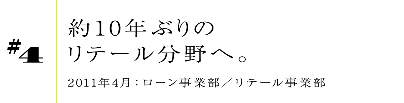 #4 約10年ぶりのリテール分野へ。 2011年4月:ローン事業部/リテール事業部