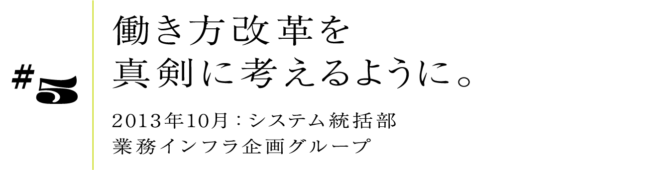 #5 働き方改革を真剣に考えるように。 2013年10月:システム統括部 業務インフラ企画グループ