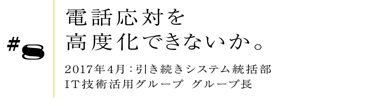 #8 2017年4月:引き続きシステム統括部 IT技術活用グループ グループ長電話応対を高度化できないか。