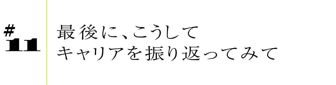 #11 最後に、こうしてキャリアを振り返ってみて。