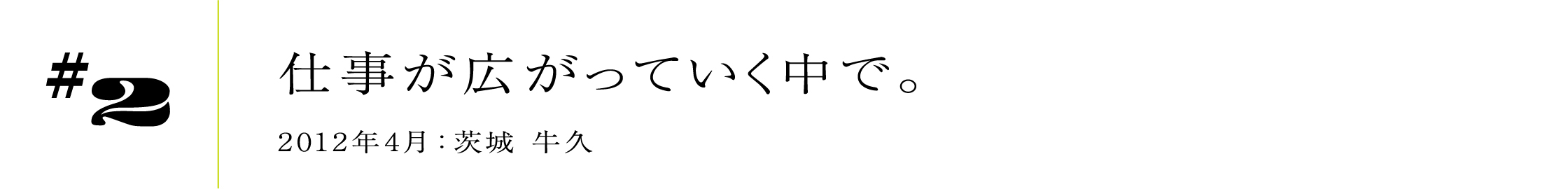 #2 仕事が広がっていく中で。2012年4月:茨城 牛久