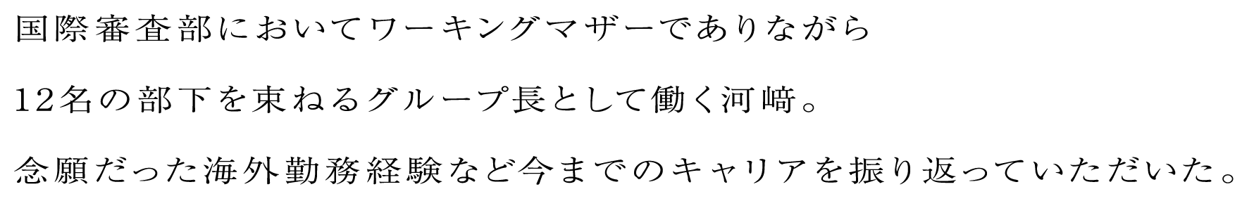 国際審査部においてワーキングマザーでありながら12名の部下を束ねるグループ長として働く河﨑。念願だった海外勤務経験など今までのキャリアを振り返っていただいた。