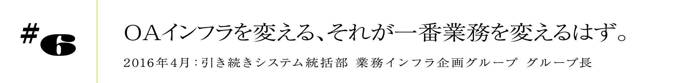 #6 2016年4月:引き続きシステム統括部 業務インフラ企画グループ グループ長OAインフラを変える、それが一番業務を変えるはず。