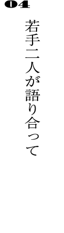 04若手二人が語り合って