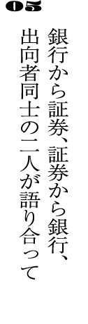 05銀行から証券、証券から銀行、出向者同士の二人が語り合って