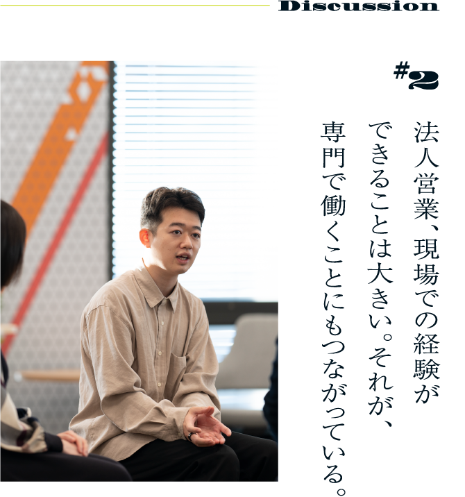 Discussion #2 法人営業、現場での経験ができることは大きい。それが、専門で働くことにもつながっている。
