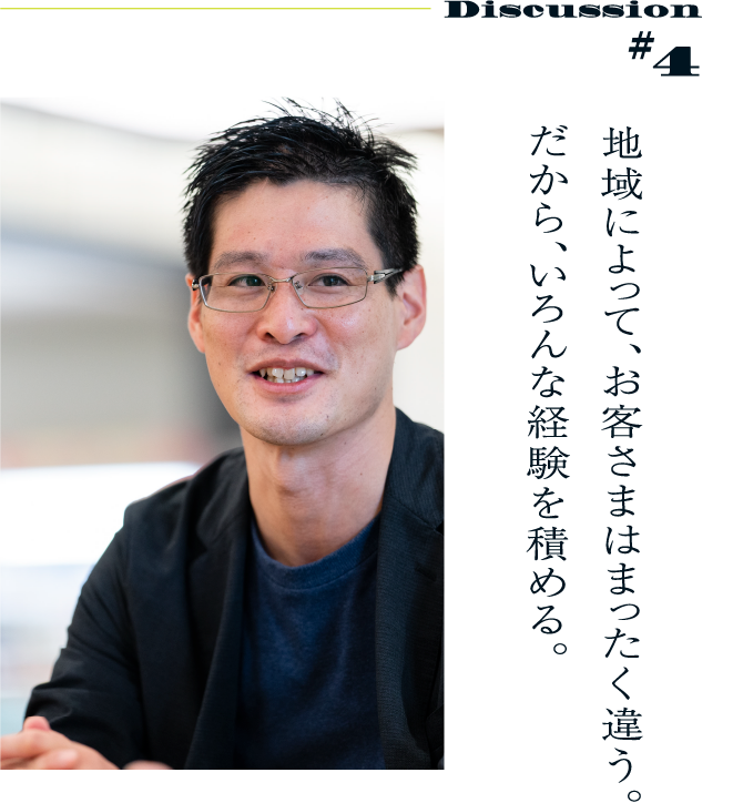 Discussion #4 地域によって、お客さまはまったく違う。だから、いろんな経験を積める。