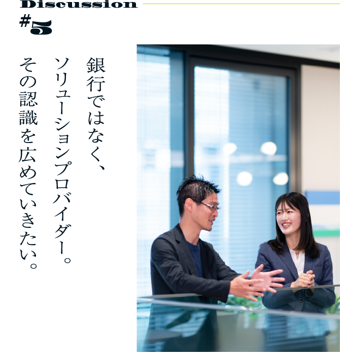 Discussion #5 銀行ではなく、ソリューションプロバイダー。その認識を広めていきたい。
