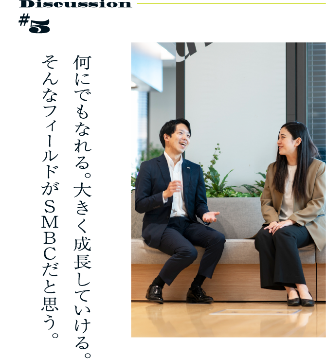 Discussion #5 何にでもなれる。大きく成長していける。そんなフィールドがSMBCだと思う。