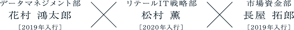 長屋 拓郎市場資金部［2019年入行］松村 薫リテールIT戦略部［2020年入行］花村 鴻太郎データマネジメント部［2019年入行］