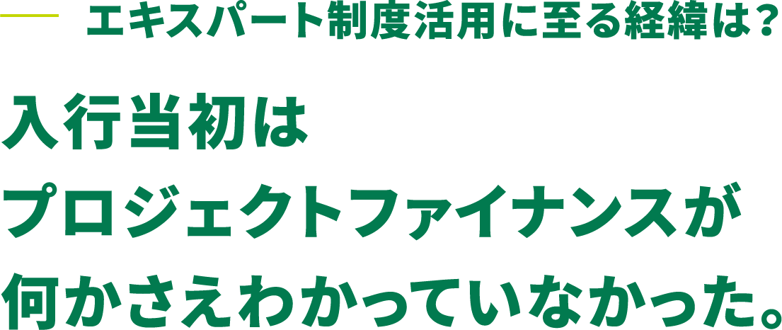 エキスパート制度活用に至る経緯は？ 入行当初はプロジェクトファイナンスが何かさえわかっていなかった。