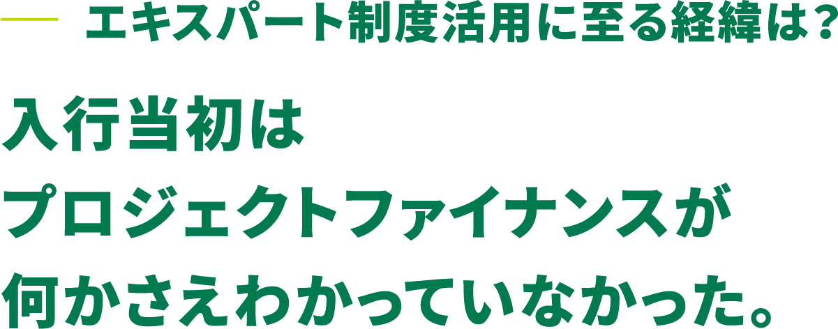 エキスパート制度活用に至る経緯は？ 入行当初はプロジェクトファイナンスが何かさえわかっていなかった。