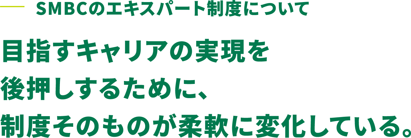 SMBCのエキスパート制度について 目指すキャリアの実現を後押しするために、制度そのものが柔軟に変化している。