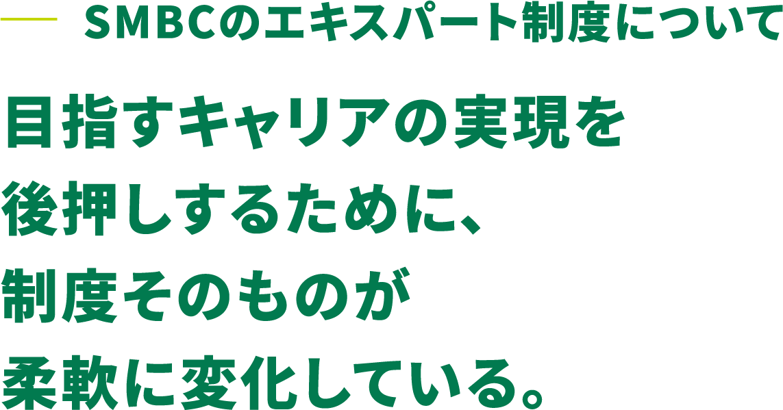 SMBCのエキスパート制度について 目指すキャリアの実現を後押しするために、制度そのものが柔軟に変化している。