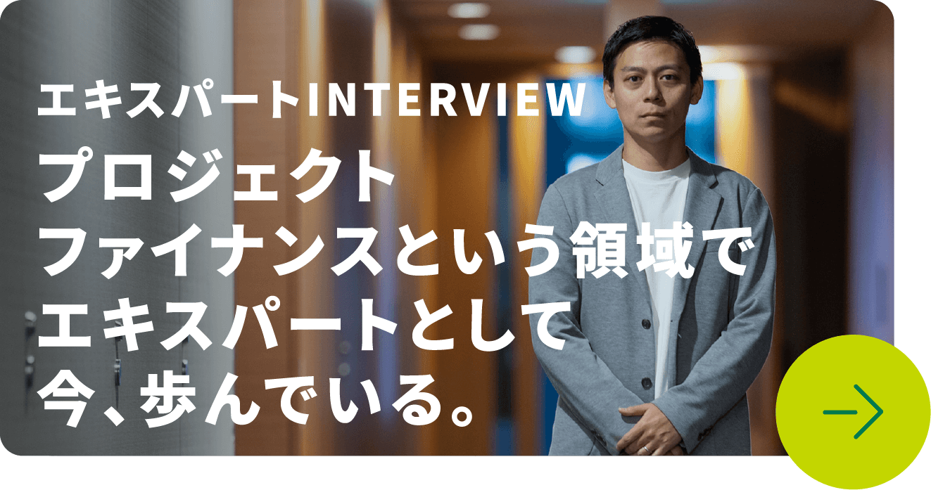 エキスパートINTERVIEW プロジェクトファイナンスという領域でエキスパートとして今、歩んでいる。