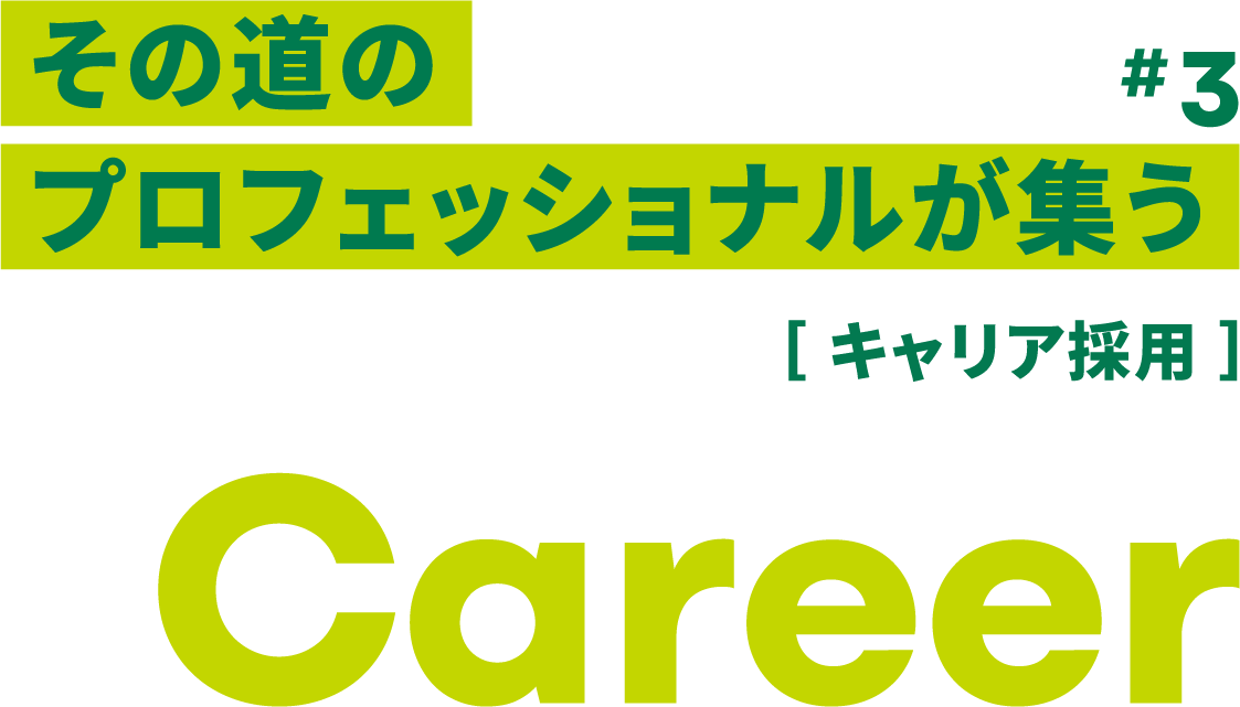 #3 その道のプロフェッショナルが集う ［ キャリア採用 ］ Career