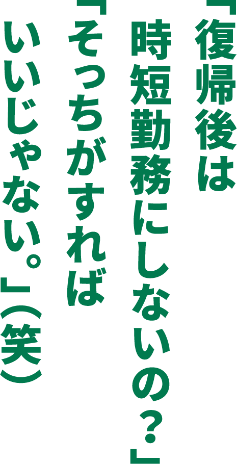 「復帰後は時短勤務にしないの？」「そっちがすればいいじゃない。」（笑）