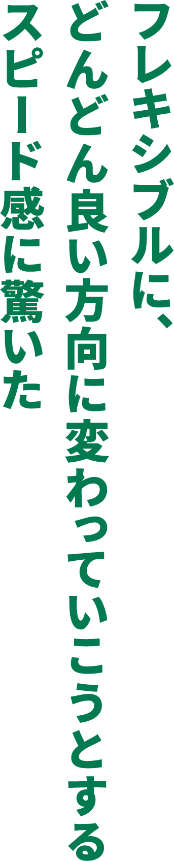 フレキシブルに、どんどん良い方向に変わっていこうとするスピード感に驚いた