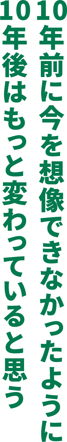 10年前に今を想像できなかったように10年後はもっと変わっていると思う